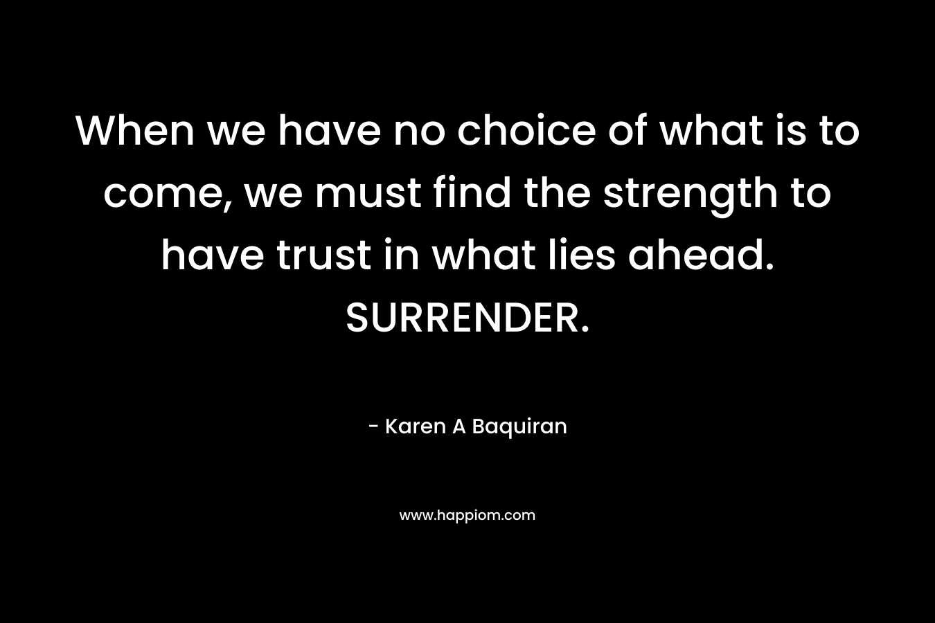 When we have no choice of what is to come, we must find the strength to have trust in what lies ahead. SURRENDER.