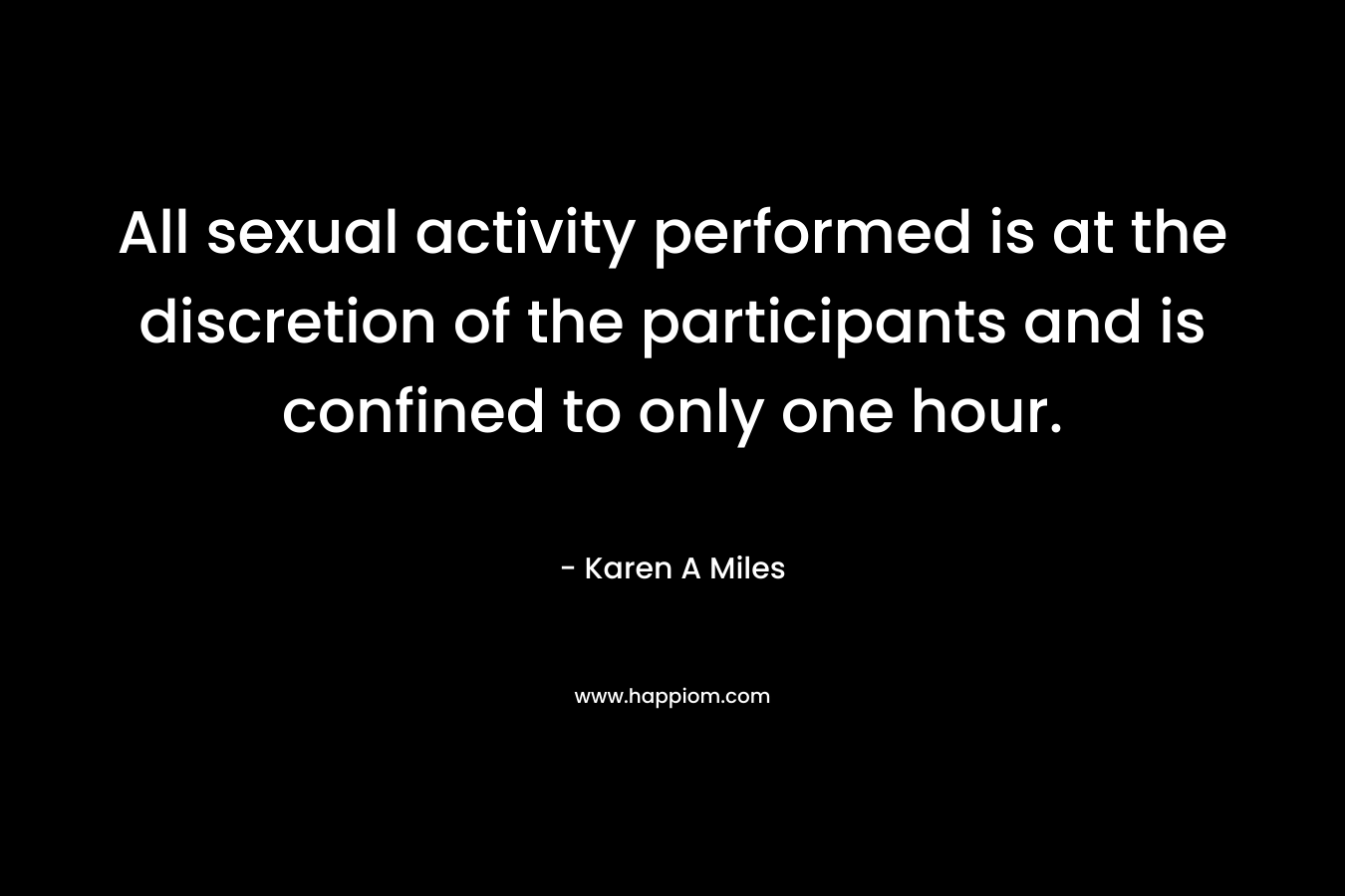 All sexual activity performed is at the discretion of the participants and is confined to only one hour. – Karen A Miles