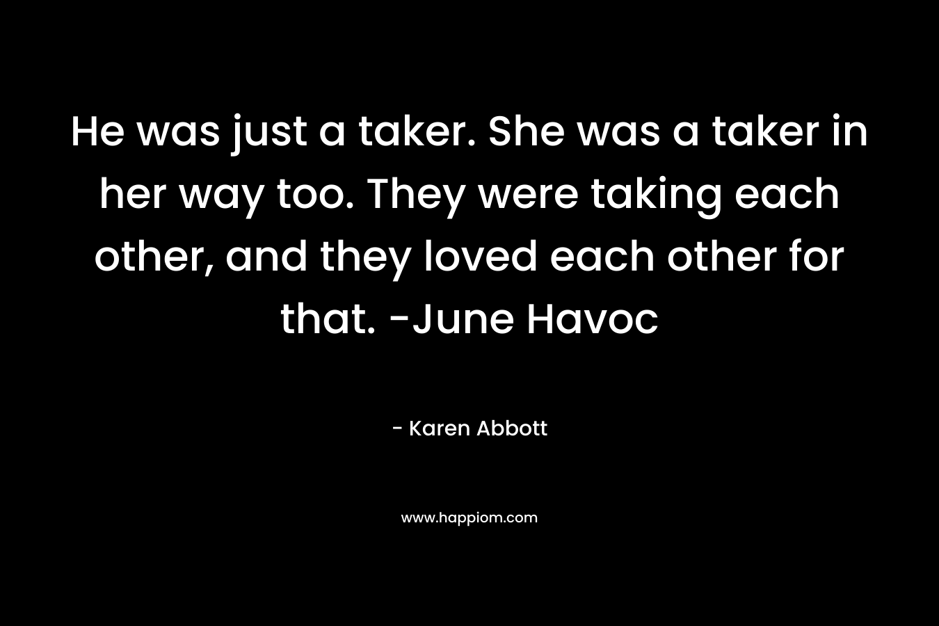 He was just a taker. She was a taker in her way too. They were taking each other, and they loved each other for that. -June Havoc – Karen Abbott