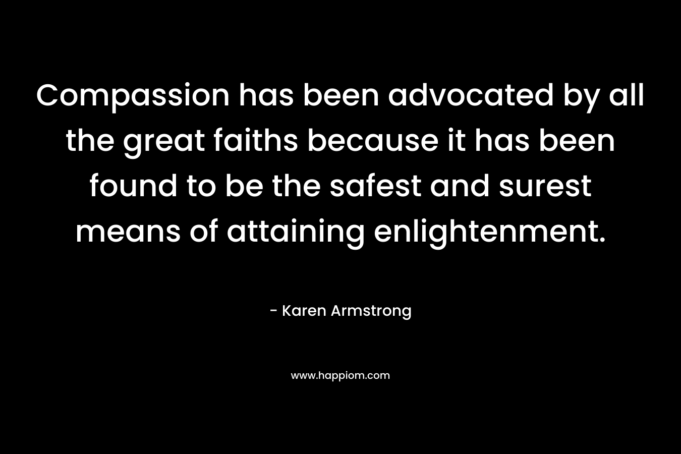 Compassion has been advocated by all the great faiths because it has been found to be the safest and surest means of attaining enlightenment. – Karen Armstrong