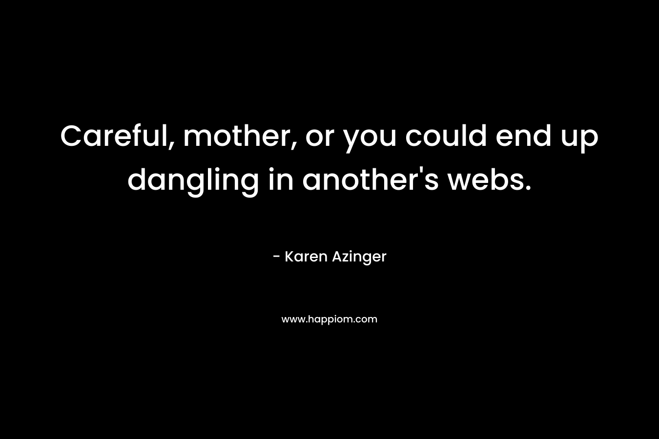 Careful, mother, or you could end up dangling in another’s webs. – Karen Azinger