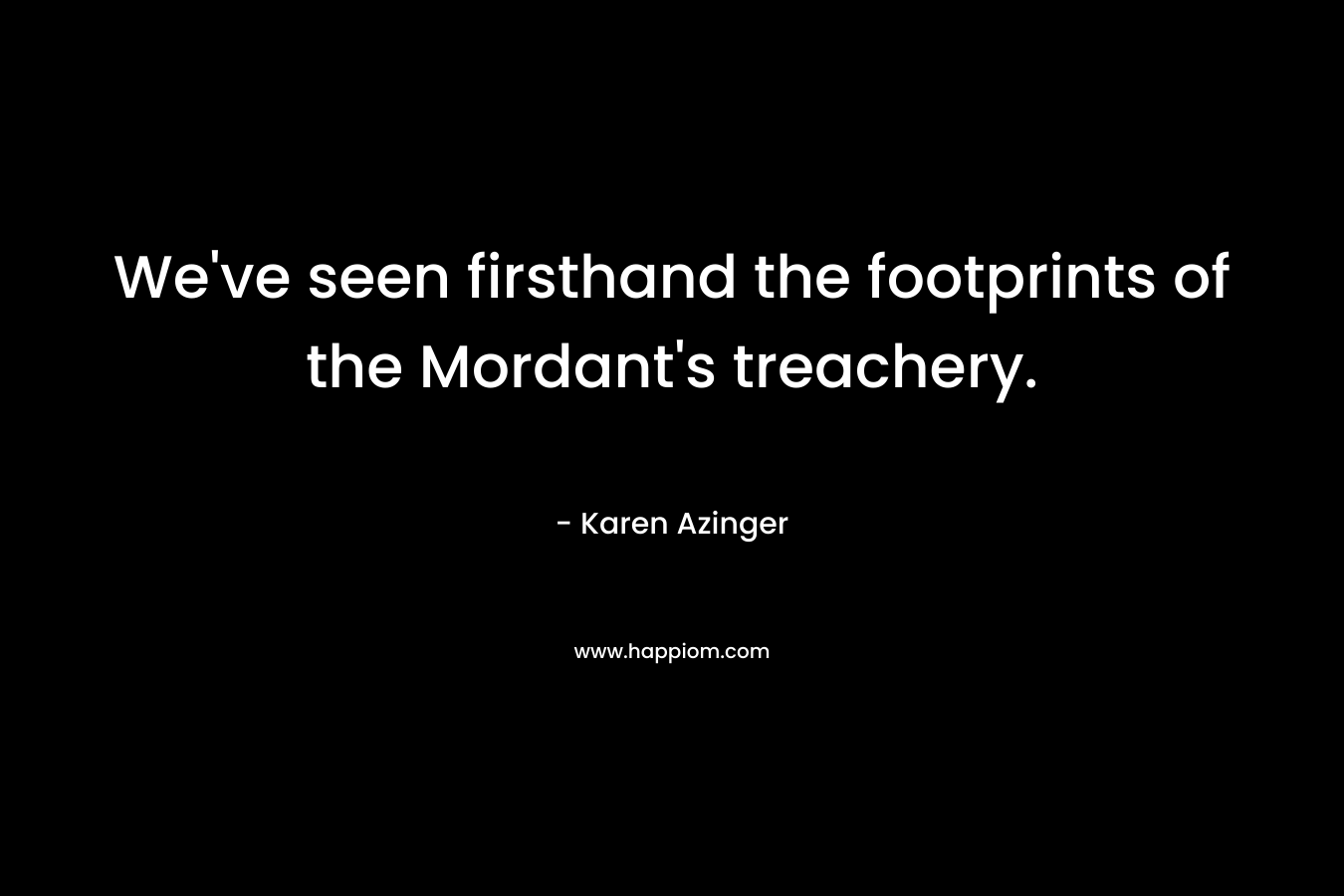 We’ve seen firsthand the footprints of the Mordant’s treachery. – Karen Azinger