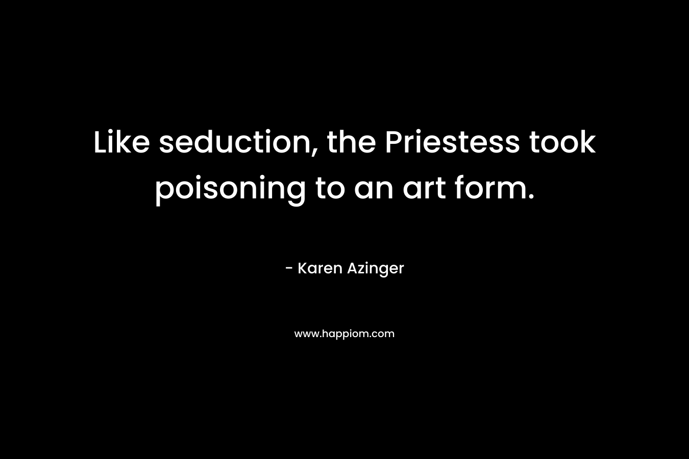 Like seduction, the Priestess took poisoning to an art form. – Karen Azinger