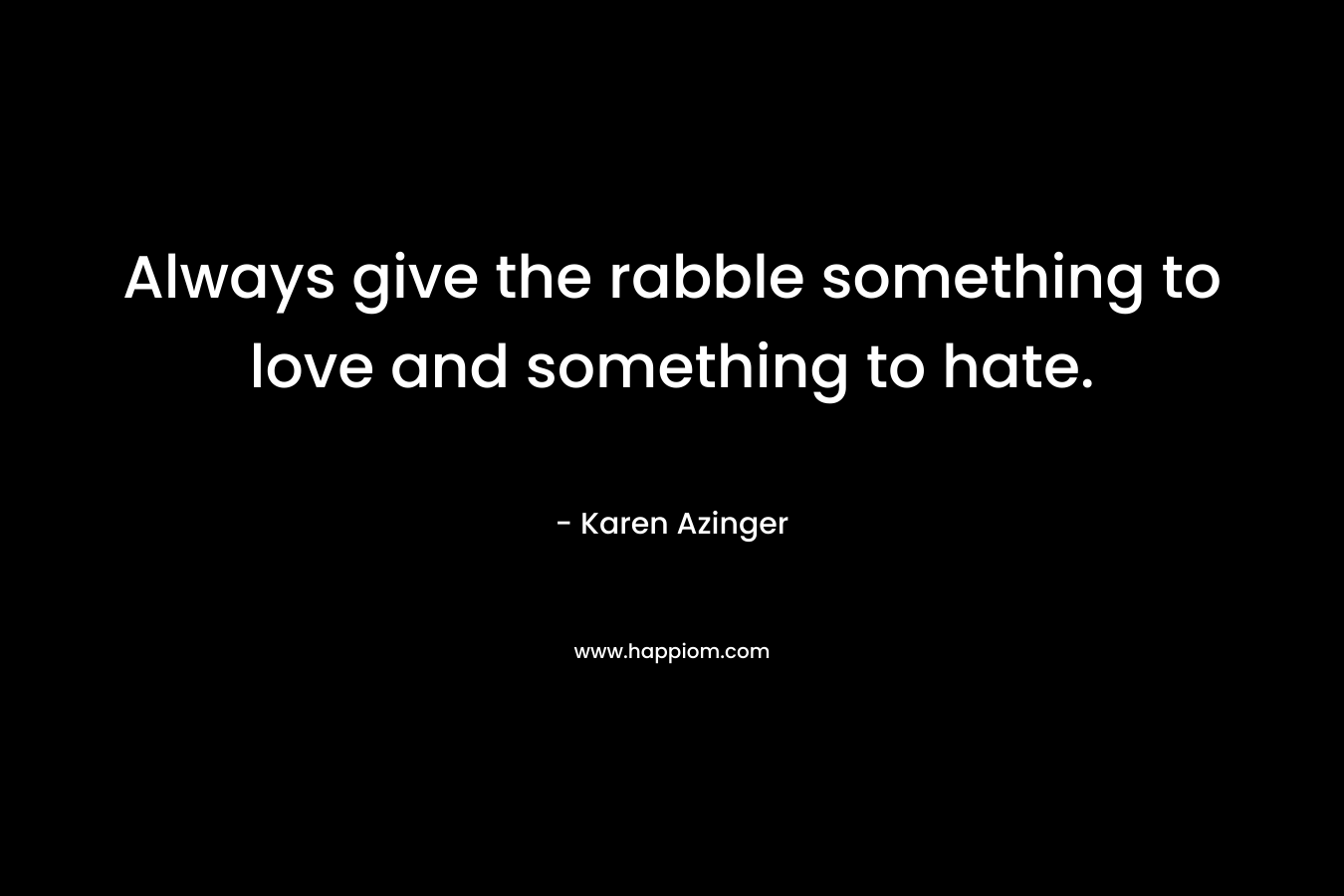 Always give the rabble something to love and something to hate.