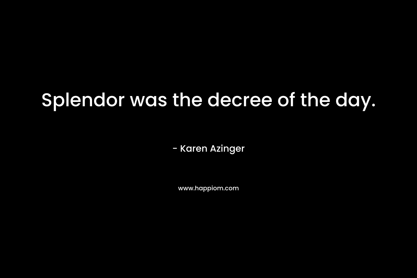 Splendor was the decree of the day. – Karen Azinger
