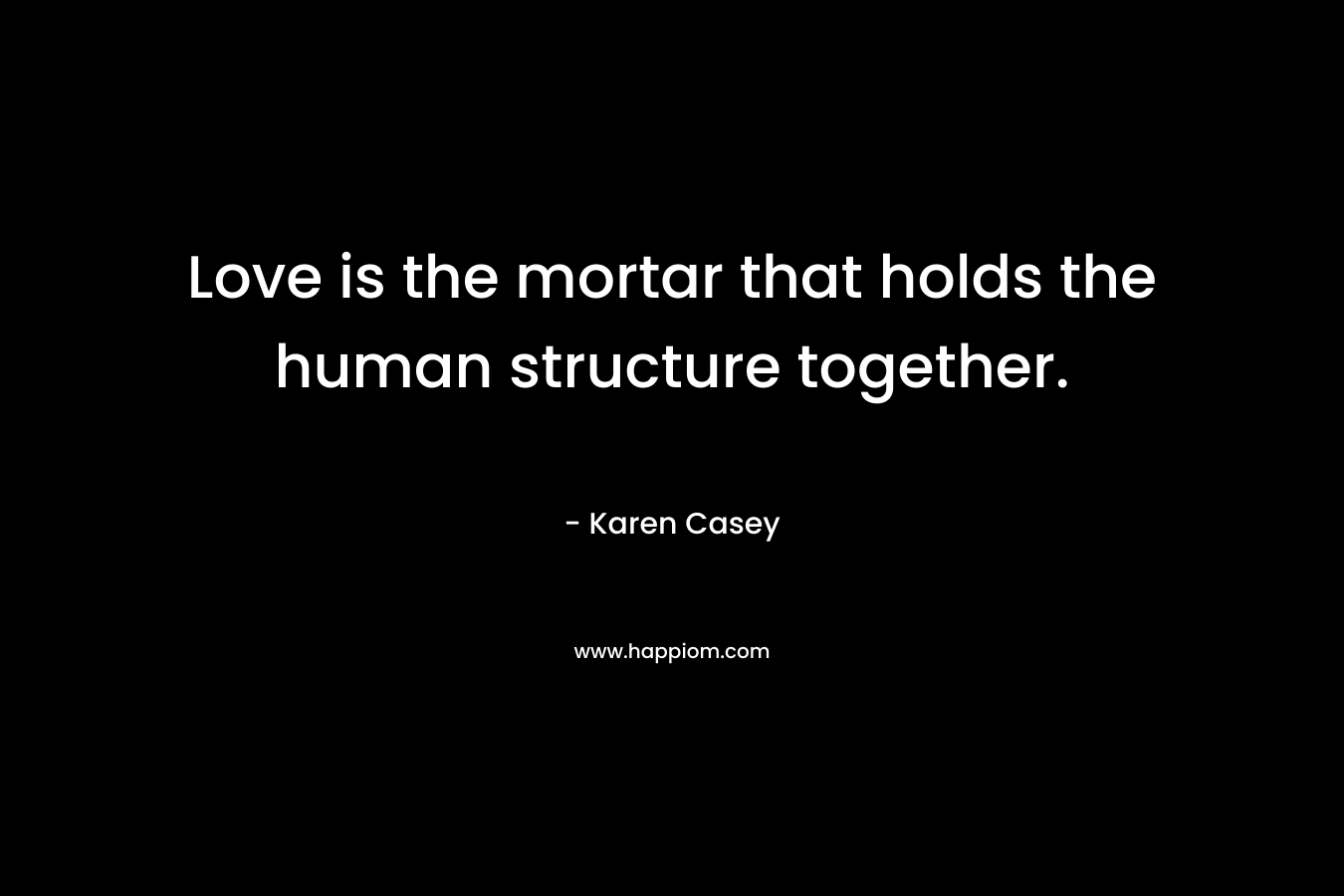 Love is the mortar that holds the human structure together. – Karen Casey