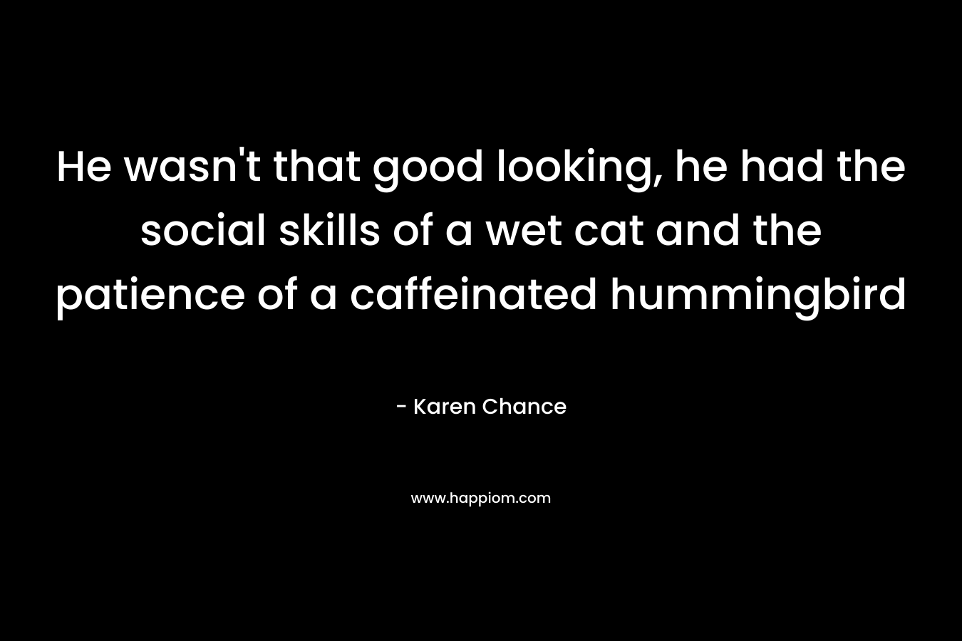 He wasn’t that good looking, he had the social skills of a wet cat and the patience of a caffeinated hummingbird – Karen Chance