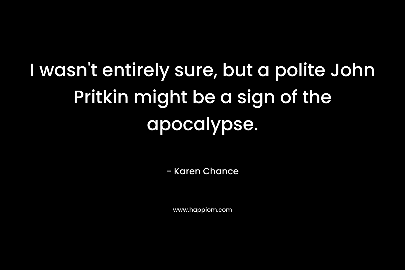 I wasn’t entirely sure, but a polite John Pritkin might be a sign of the apocalypse. – Karen Chance