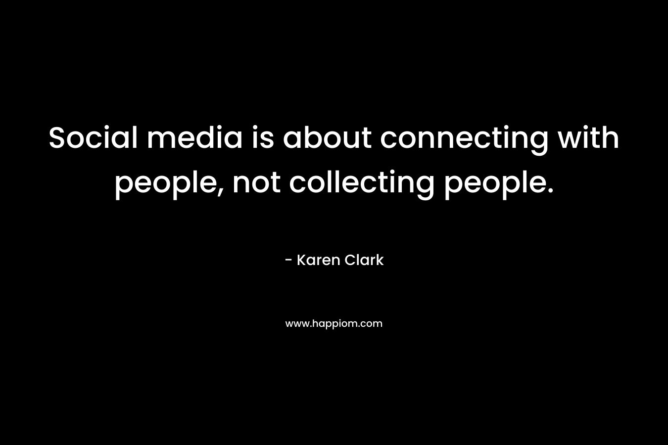 Social media is about connecting with people, not collecting people. – Karen   Clark