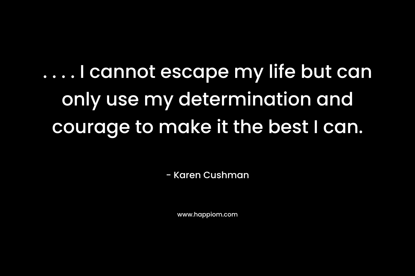 . . . . I cannot escape my life but can only use my determination and courage to make it the best I can.