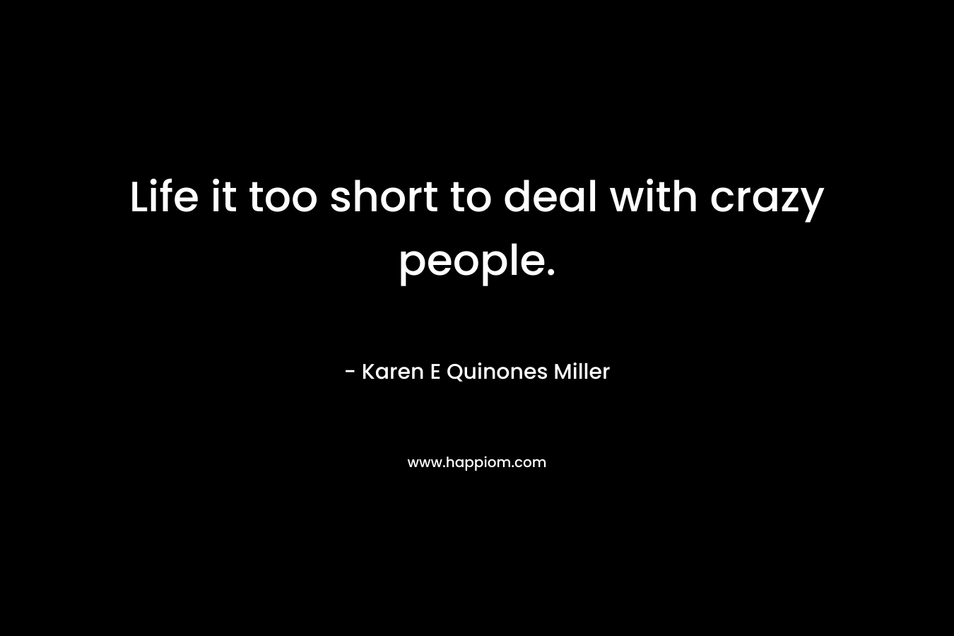 Life it too short to deal with crazy people. – Karen E Quinones Miller