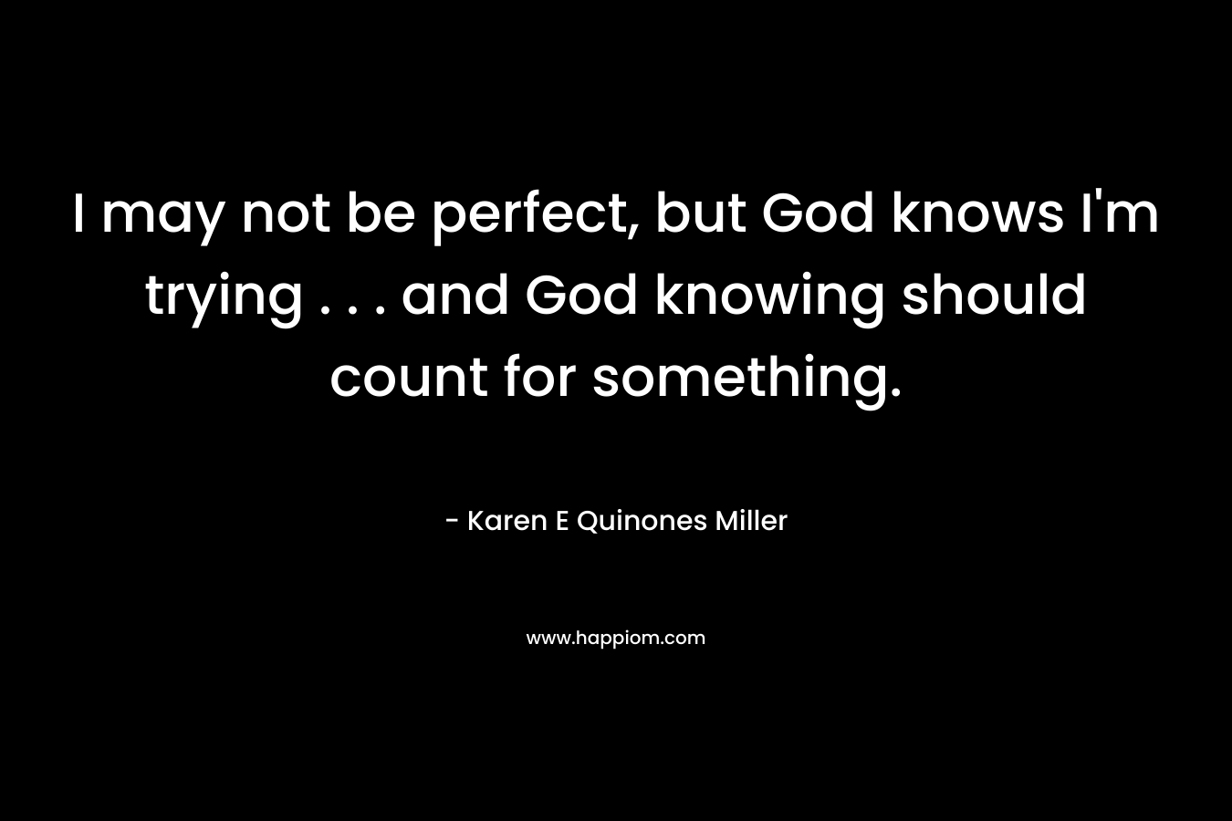 I may not be perfect, but God knows I'm trying . . . and God knowing should count for something.