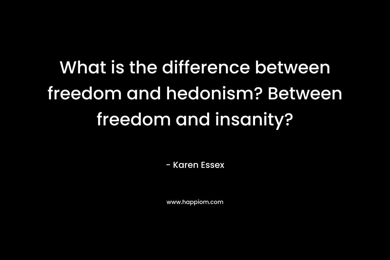 What is the difference between freedom and hedonism? Between freedom and insanity?