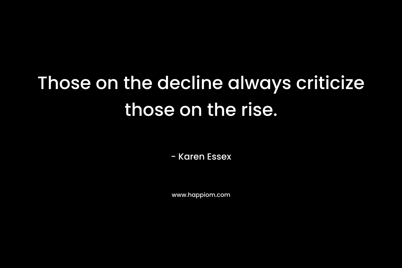Those on the decline always criticize those on the rise. – Karen Essex