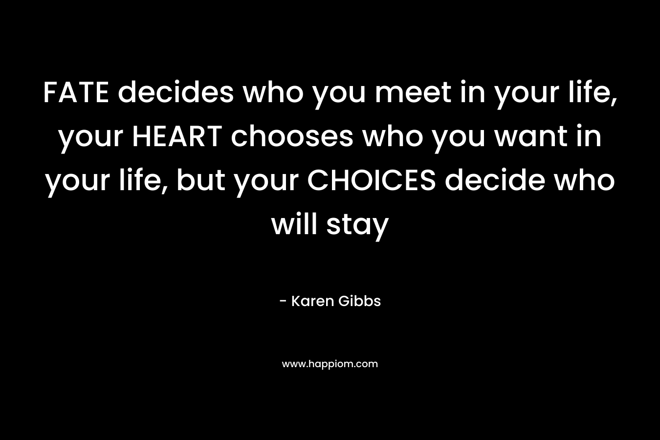 FATE decides who you meet in your life, your HEART chooses who you want in your life, but your CHOICES decide who will stay