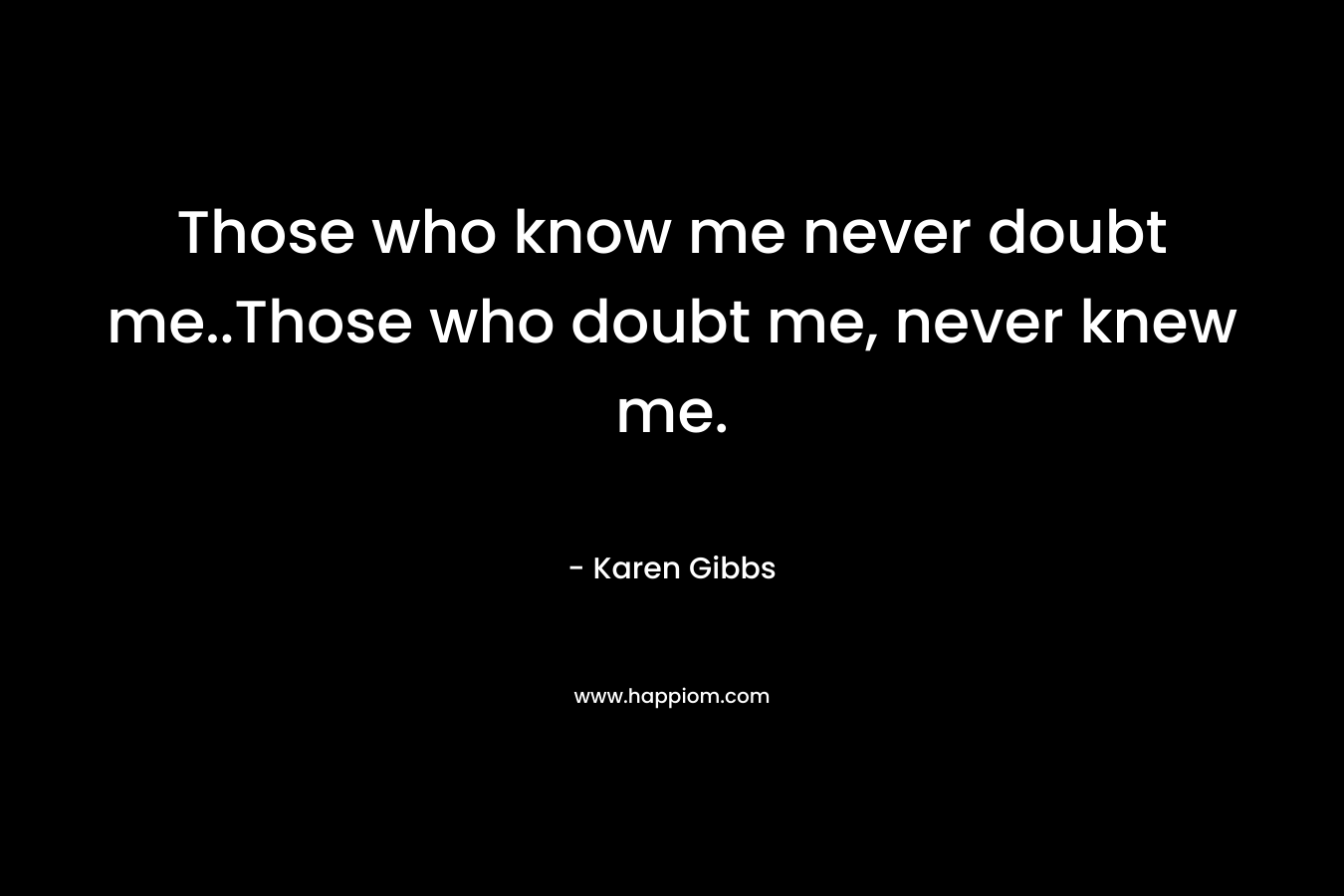 Those who know me never doubt me..Those who doubt me, never knew me. – Karen  Gibbs