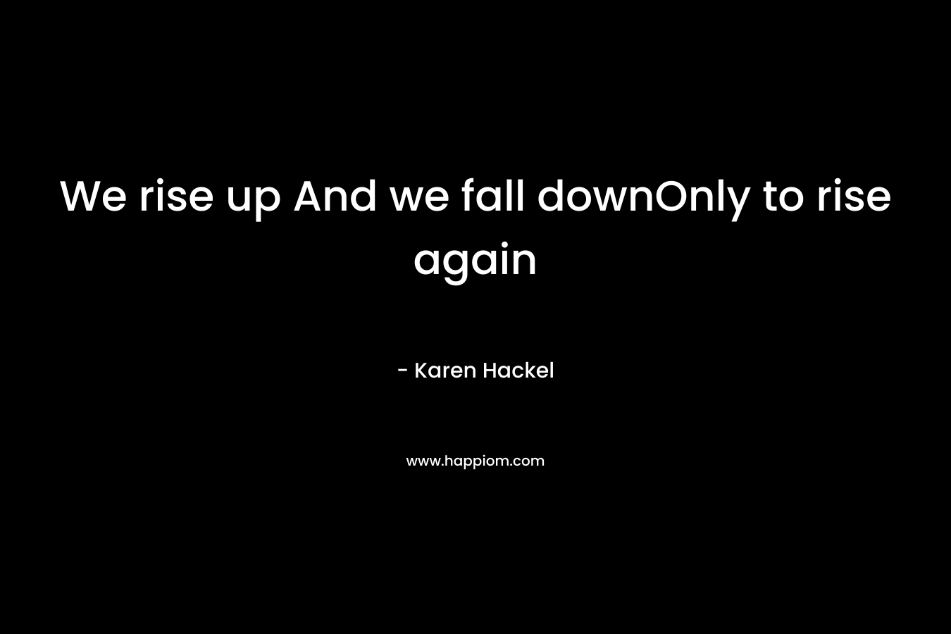 We rise up And we fall downOnly to rise again – Karen Hackel