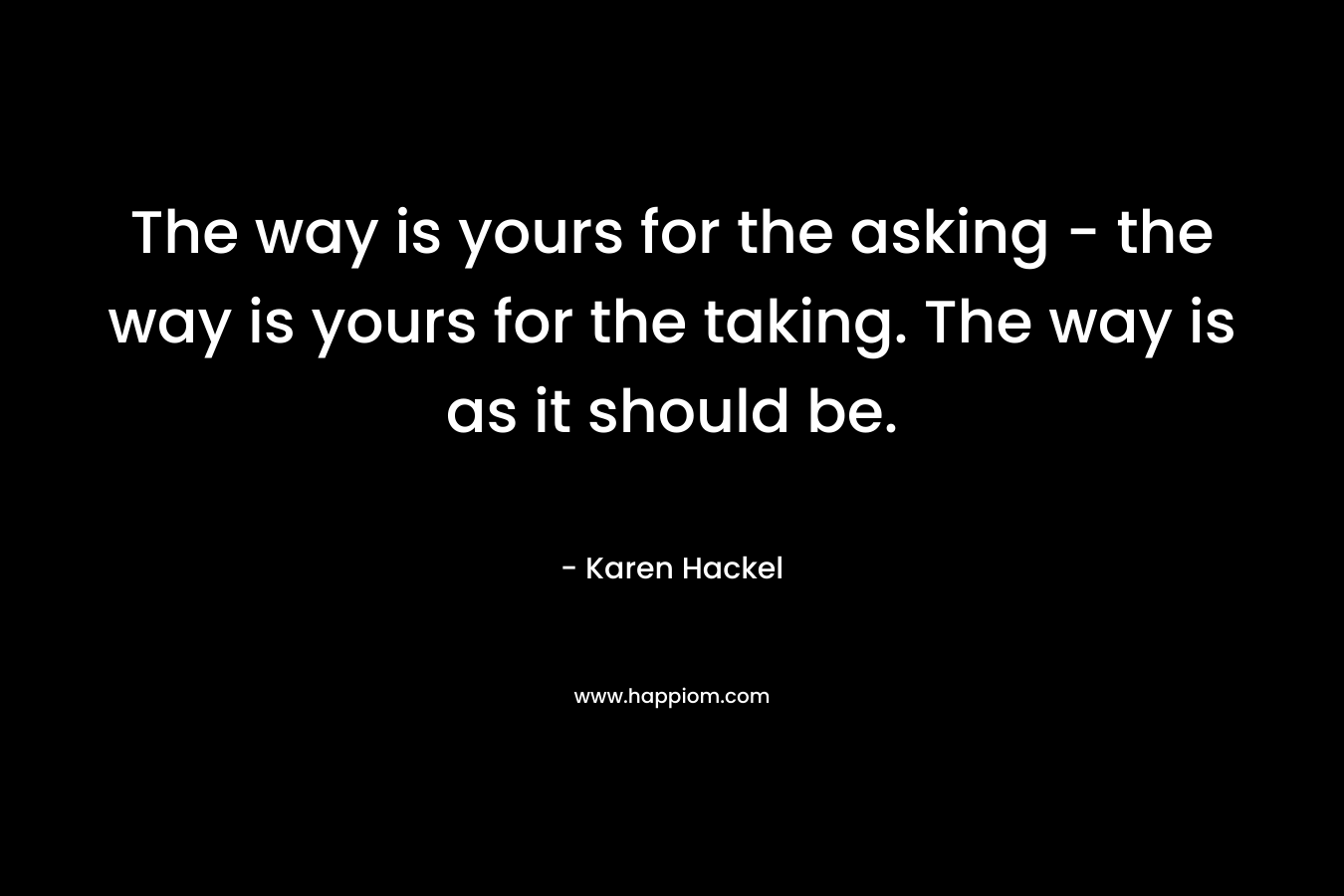 The way is yours for the asking – the way is yours for the taking. The way is as it should be. – Karen Hackel