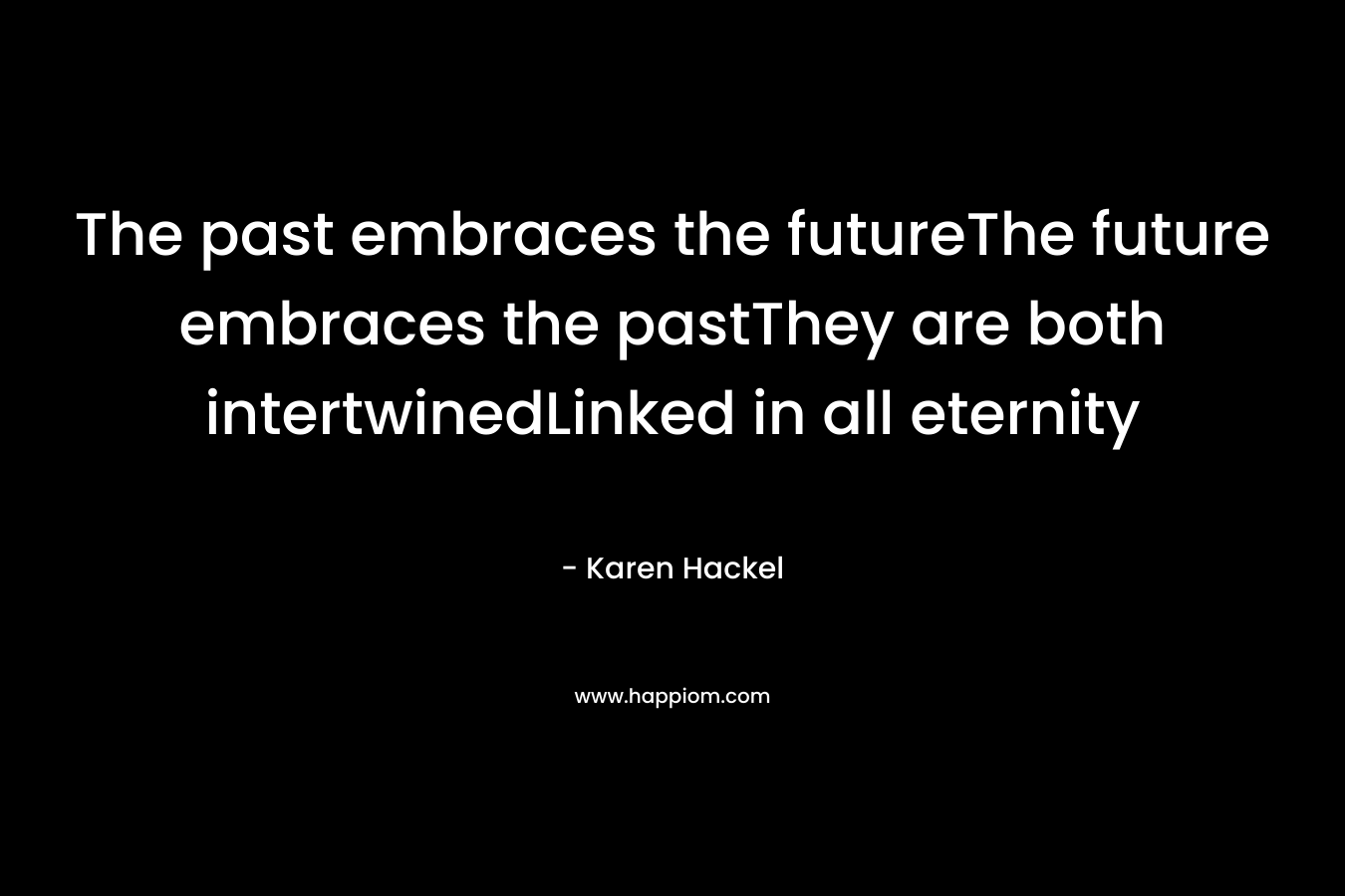 The past embraces the futureThe future embraces the pastThey are both intertwinedLinked in all eternity – Karen Hackel