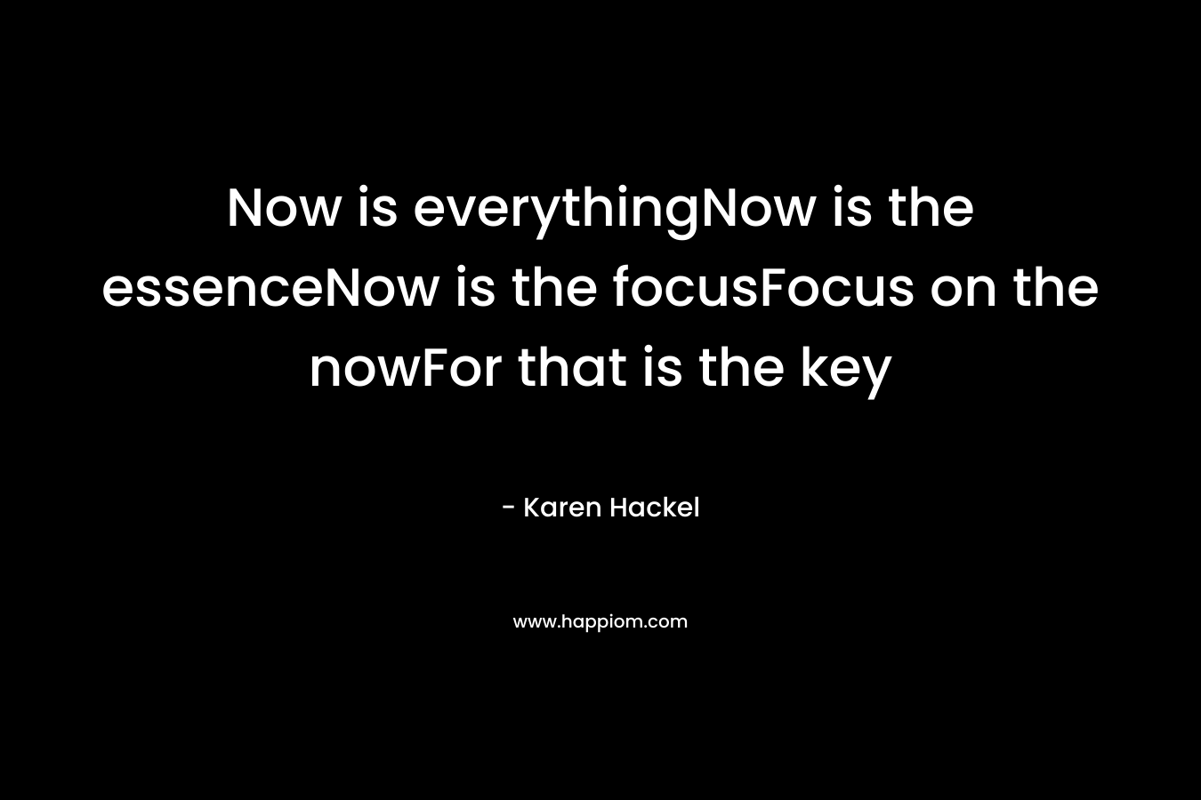 Now is everythingNow is the essenceNow is the focusFocus on the nowFor that is the key