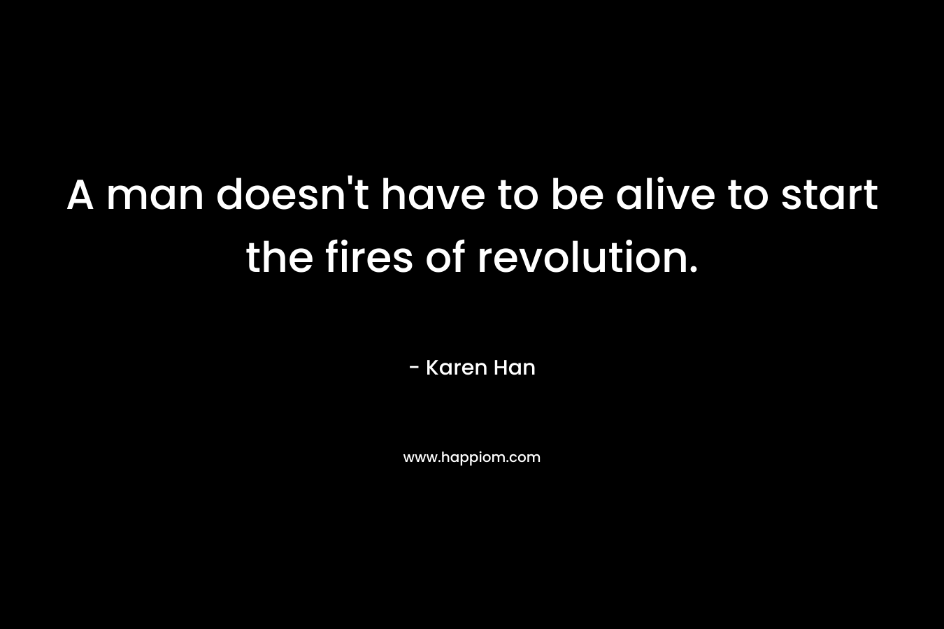 A man doesn’t have to be alive to start the fires of revolution. – Karen Han