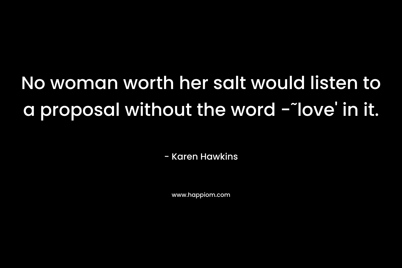 No woman worth her salt would listen to a proposal without the word -˜love' in it.