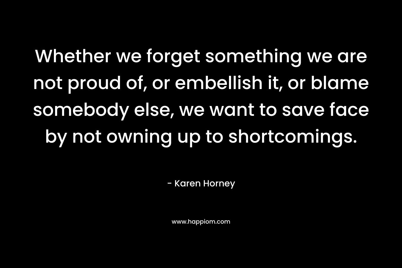 Whether we forget something we are not proud of, or embellish it, or blame somebody else, we want to save face by not owning up to shortcomings. – Karen Horney