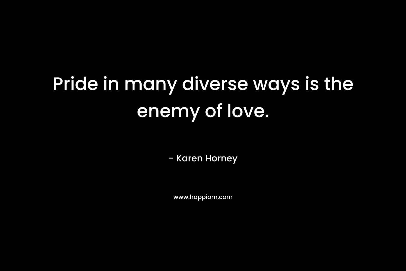 Pride in many diverse ways is the enemy of love. – Karen Horney