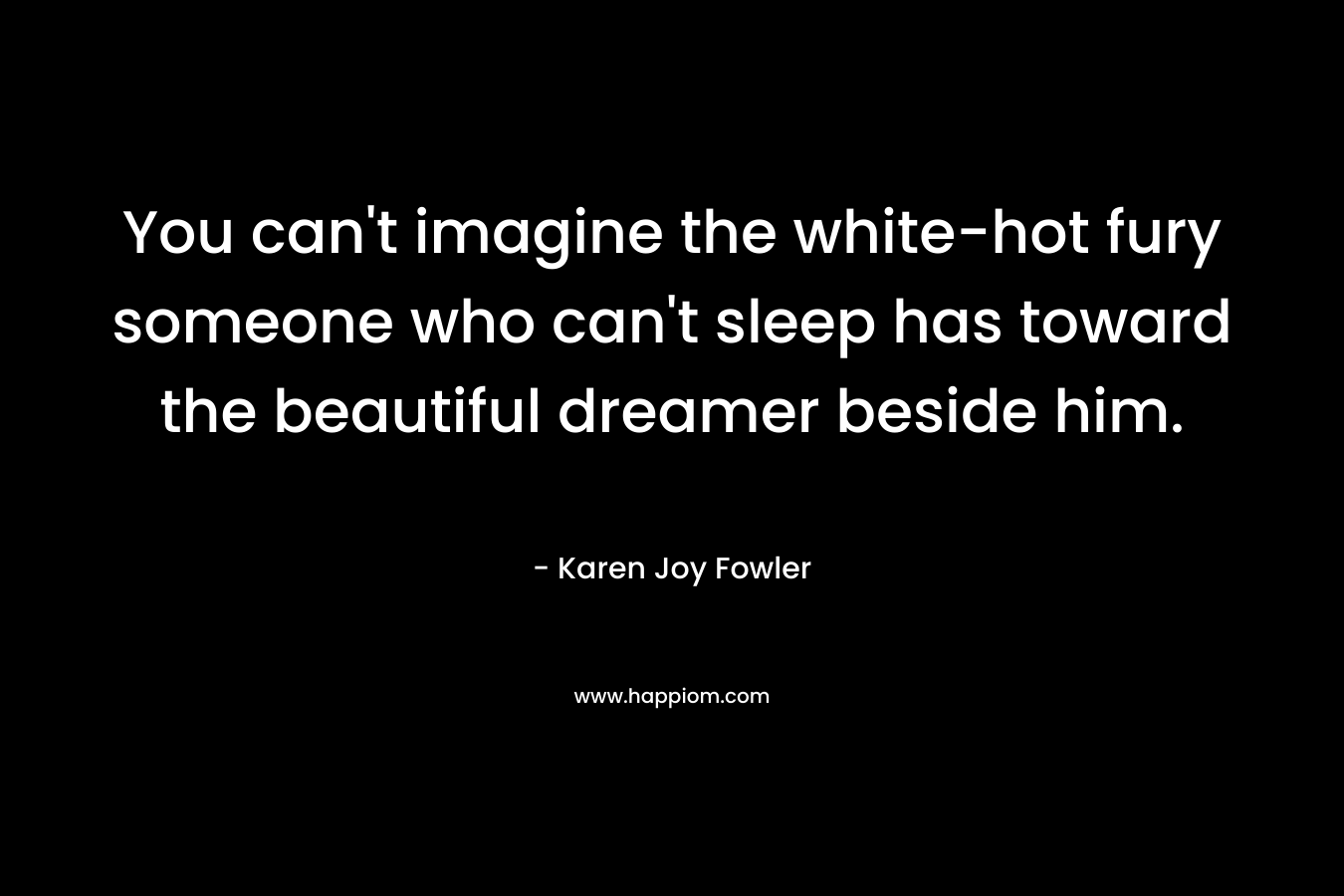 You can’t imagine the white-hot fury someone who can’t sleep has toward the beautiful dreamer beside him. – Karen Joy Fowler