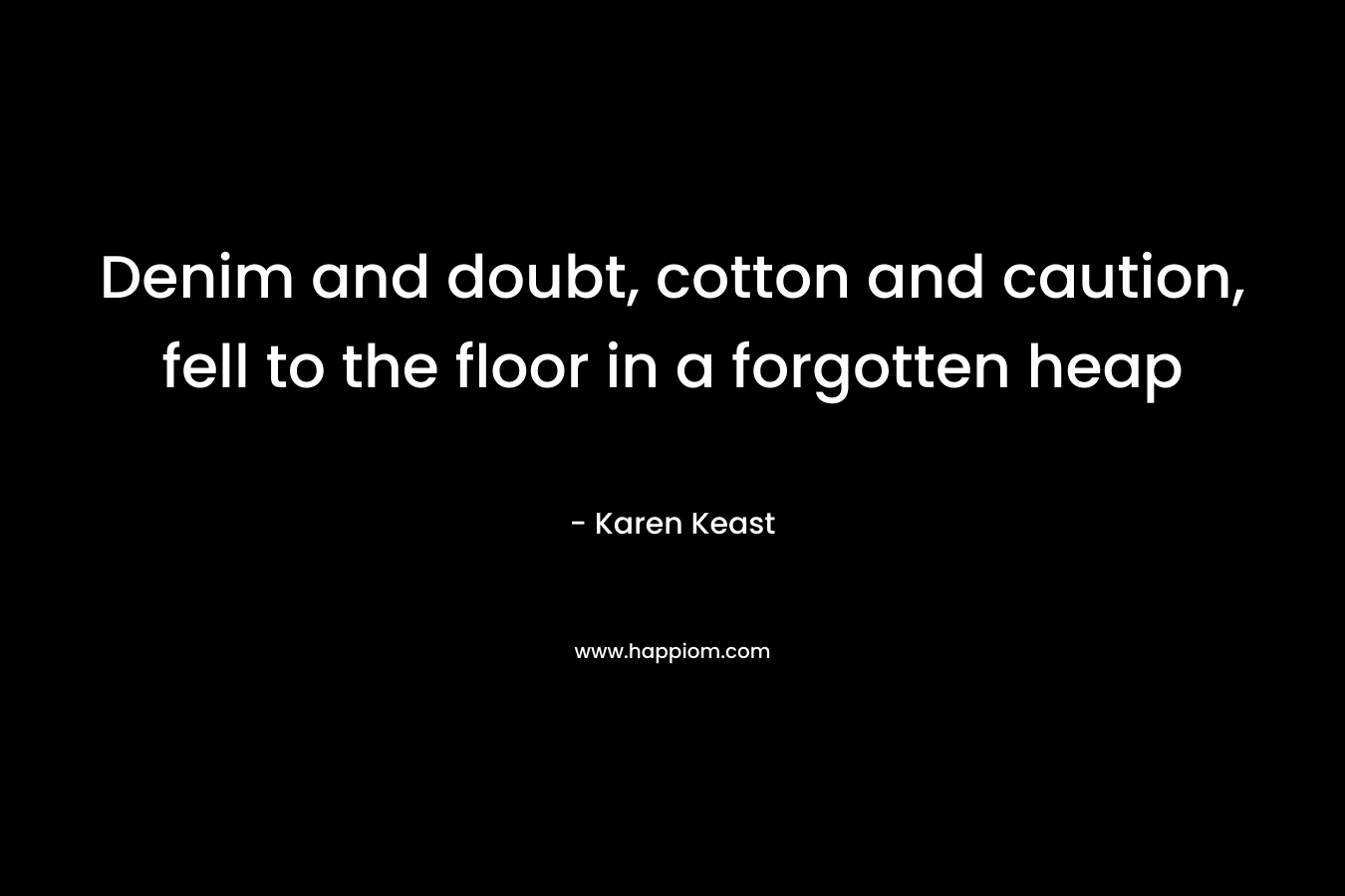 Denim and doubt, cotton and caution, fell to the floor in a forgotten heap – Karen Keast