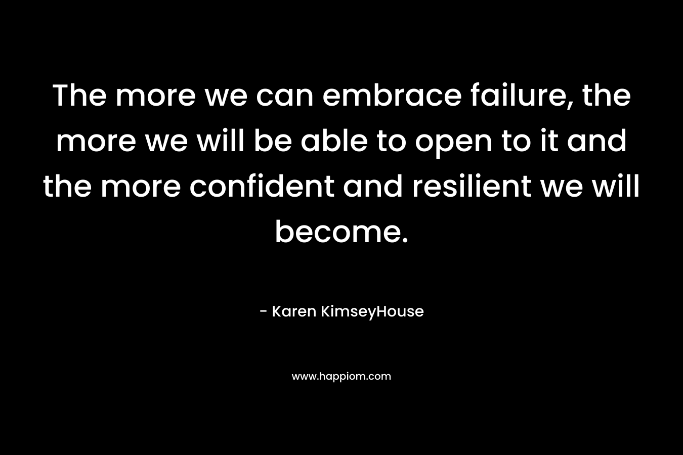 The more we can embrace failure, the more we will be able to open to it and the more confident and resilient we will become.
