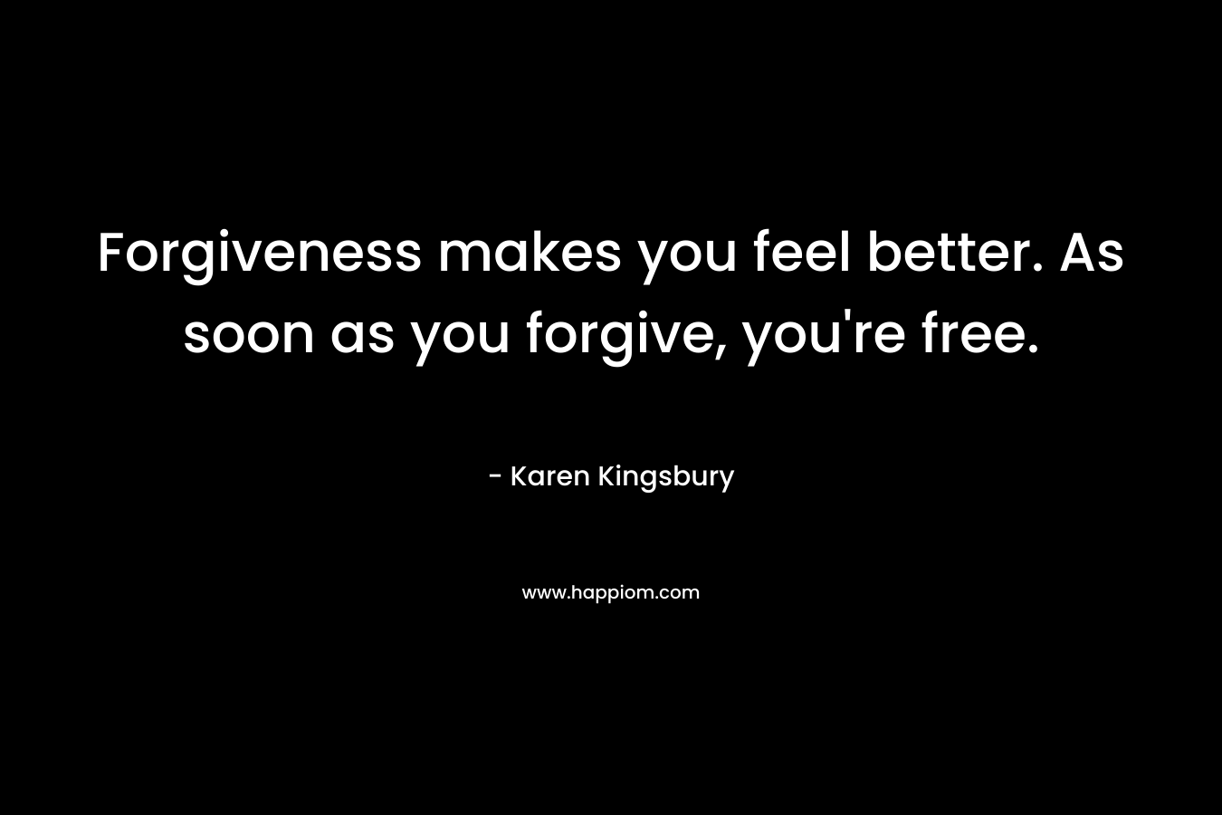 Forgiveness makes you feel better. As soon as you forgive, you’re free. – Karen Kingsbury