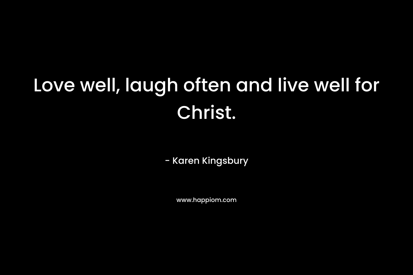 Love well, laugh often and live well for Christ. – Karen Kingsbury