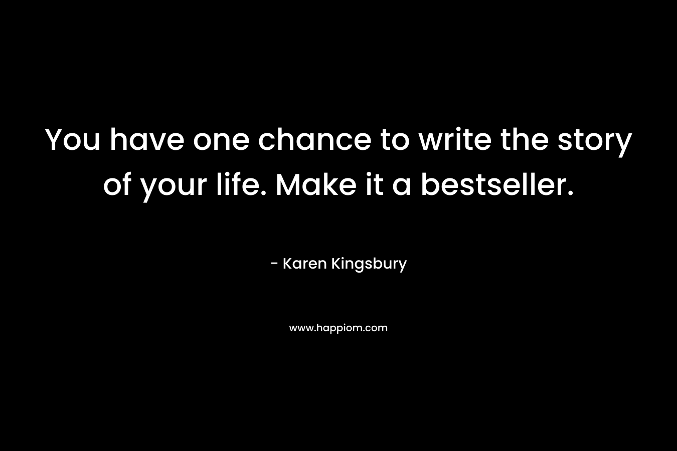 You have one chance to write the story of your life. Make it a bestseller. – Karen Kingsbury