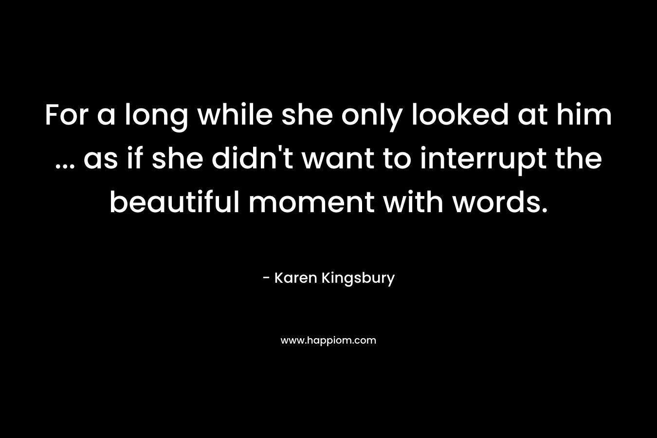 For a long while she only looked at him ... as if she didn't want to interrupt the beautiful moment with words.