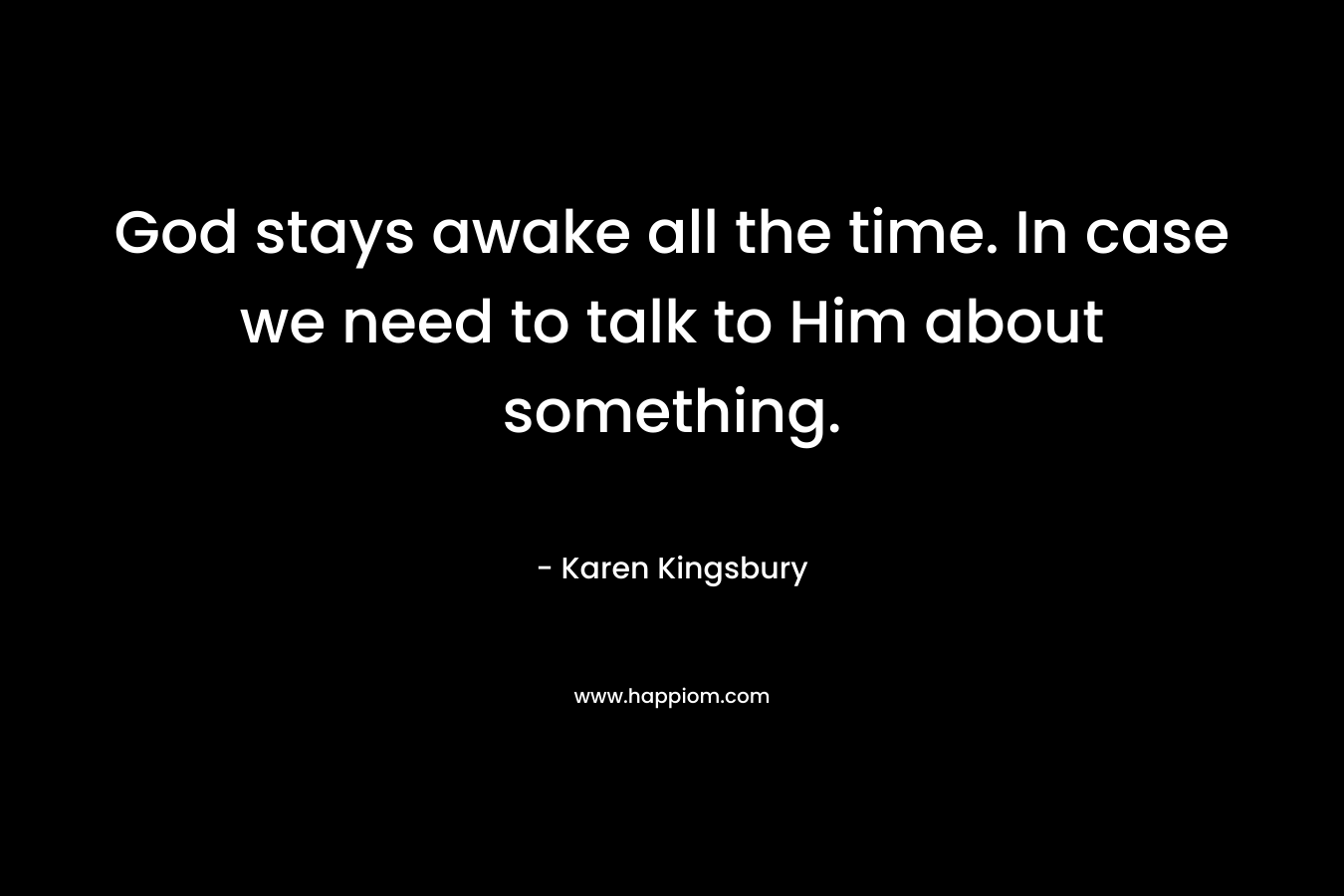 God stays awake all the time. In case we need to talk to Him about something. – Karen Kingsbury