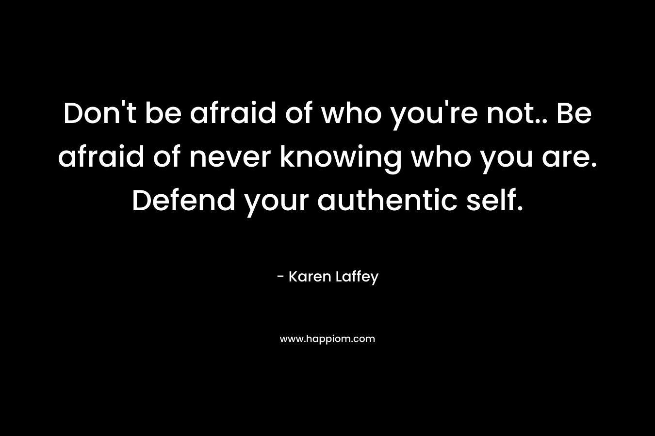 Don't be afraid of who you're not.. Be afraid of never knowing who you are. Defend your authentic self.