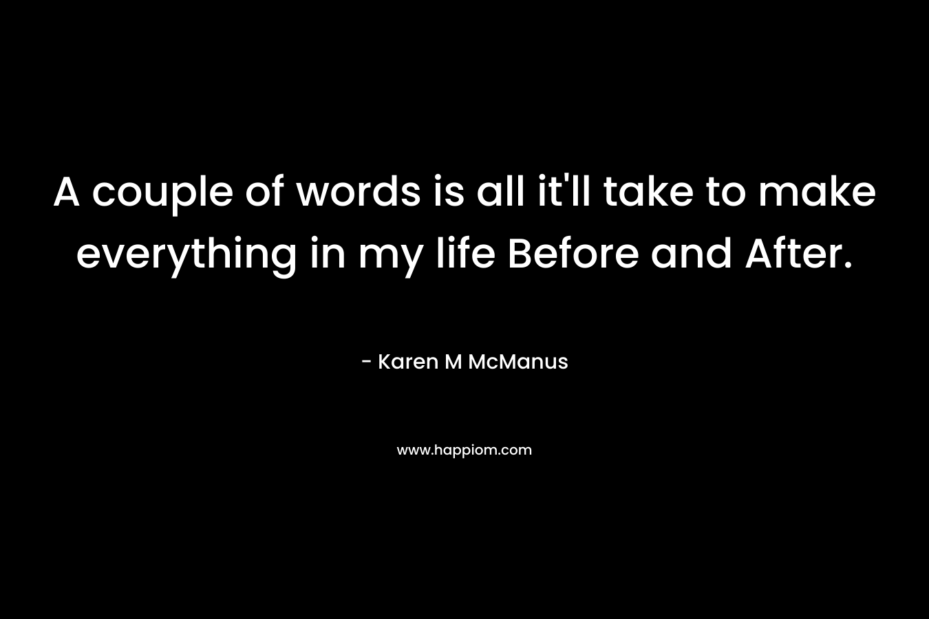A couple of words is all it’ll take to make everything in my life Before and After. – Karen M McManus