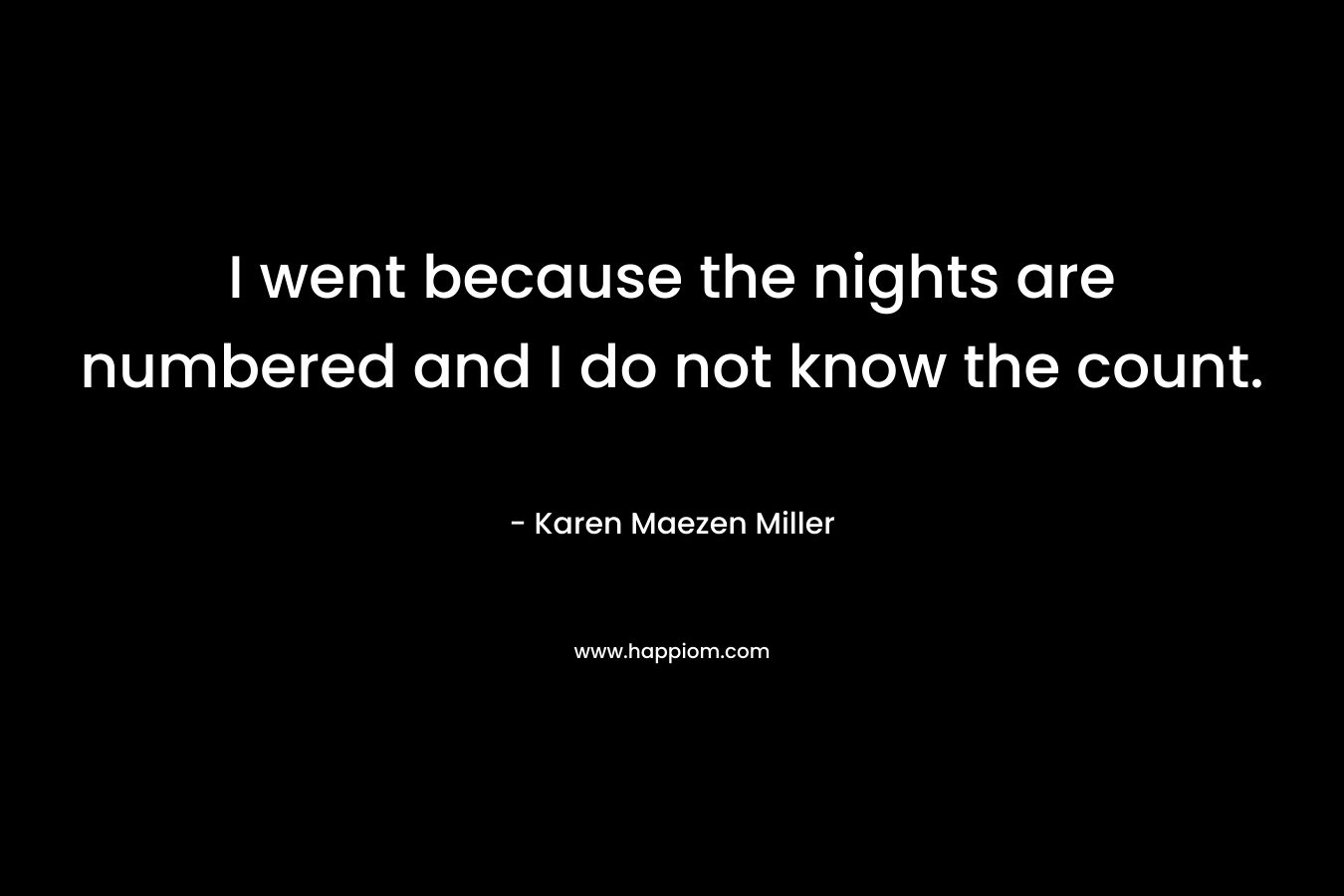 I went because the nights are numbered and I do not know the count. – Karen Maezen Miller