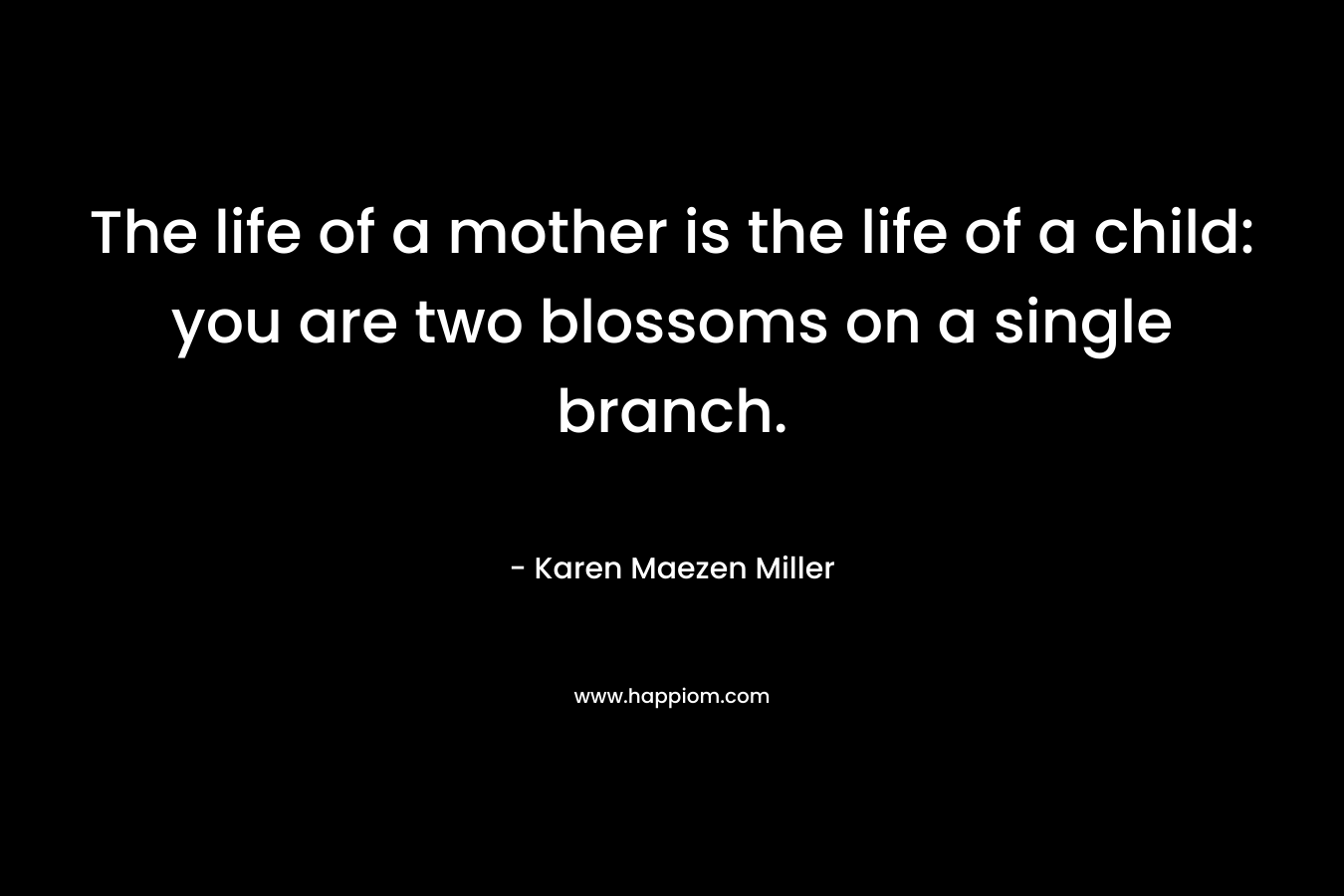 The life of a mother is the life of a child: you are two blossoms on a single branch. – Karen Maezen Miller