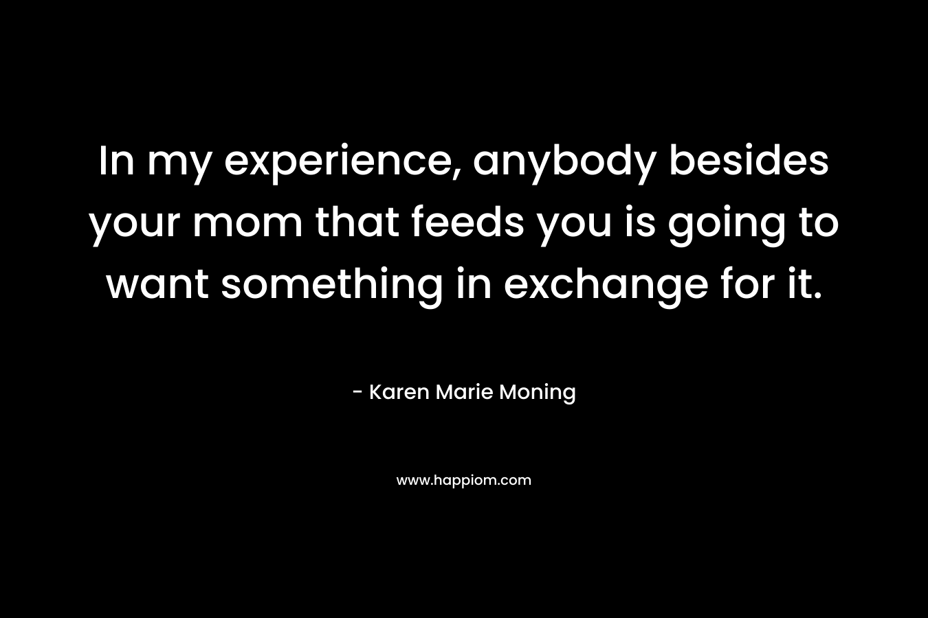 In my experience, anybody besides your mom that feeds you is going to want something in exchange for it.