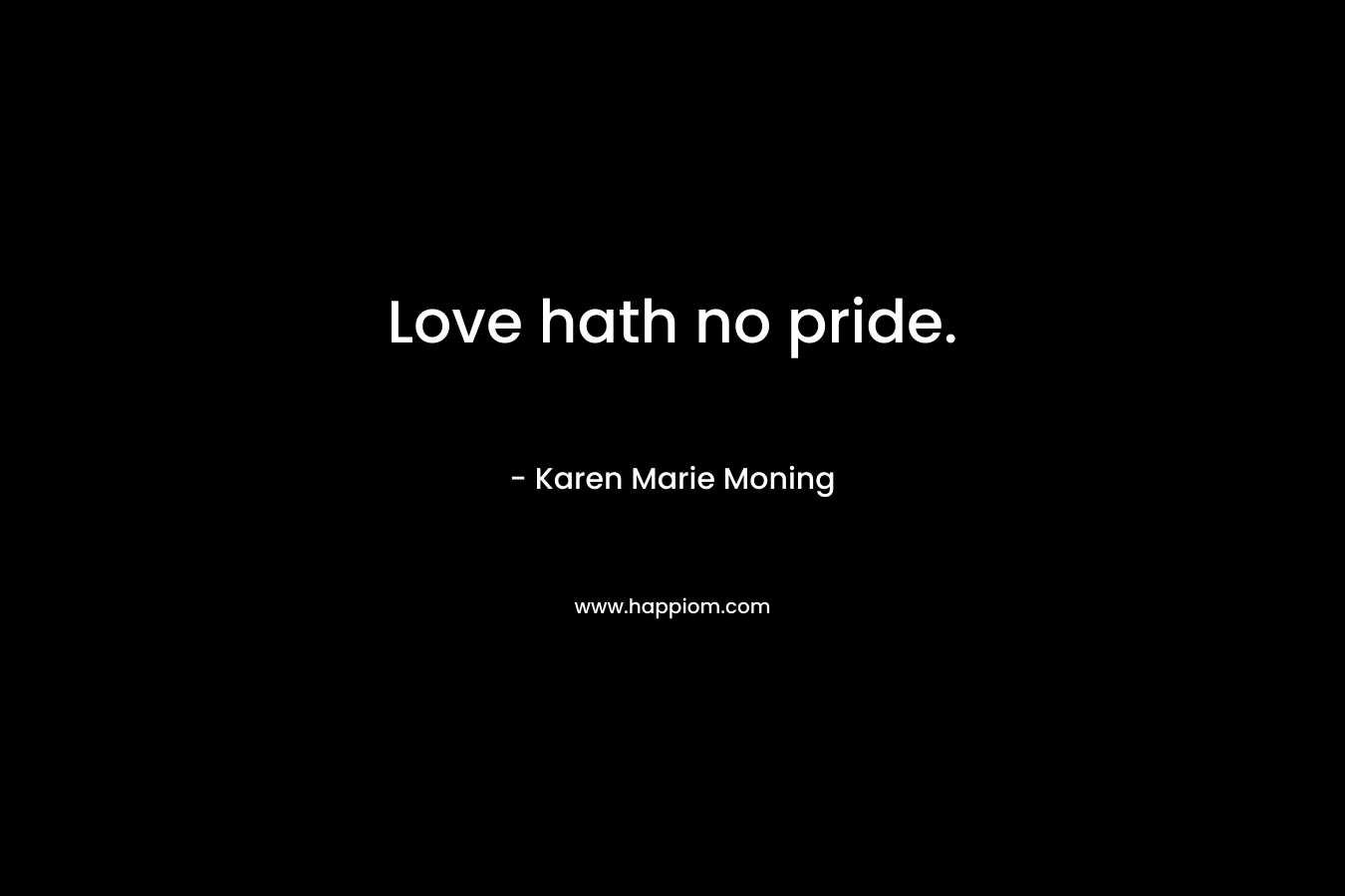Love hath no pride. – Karen Marie Moning
