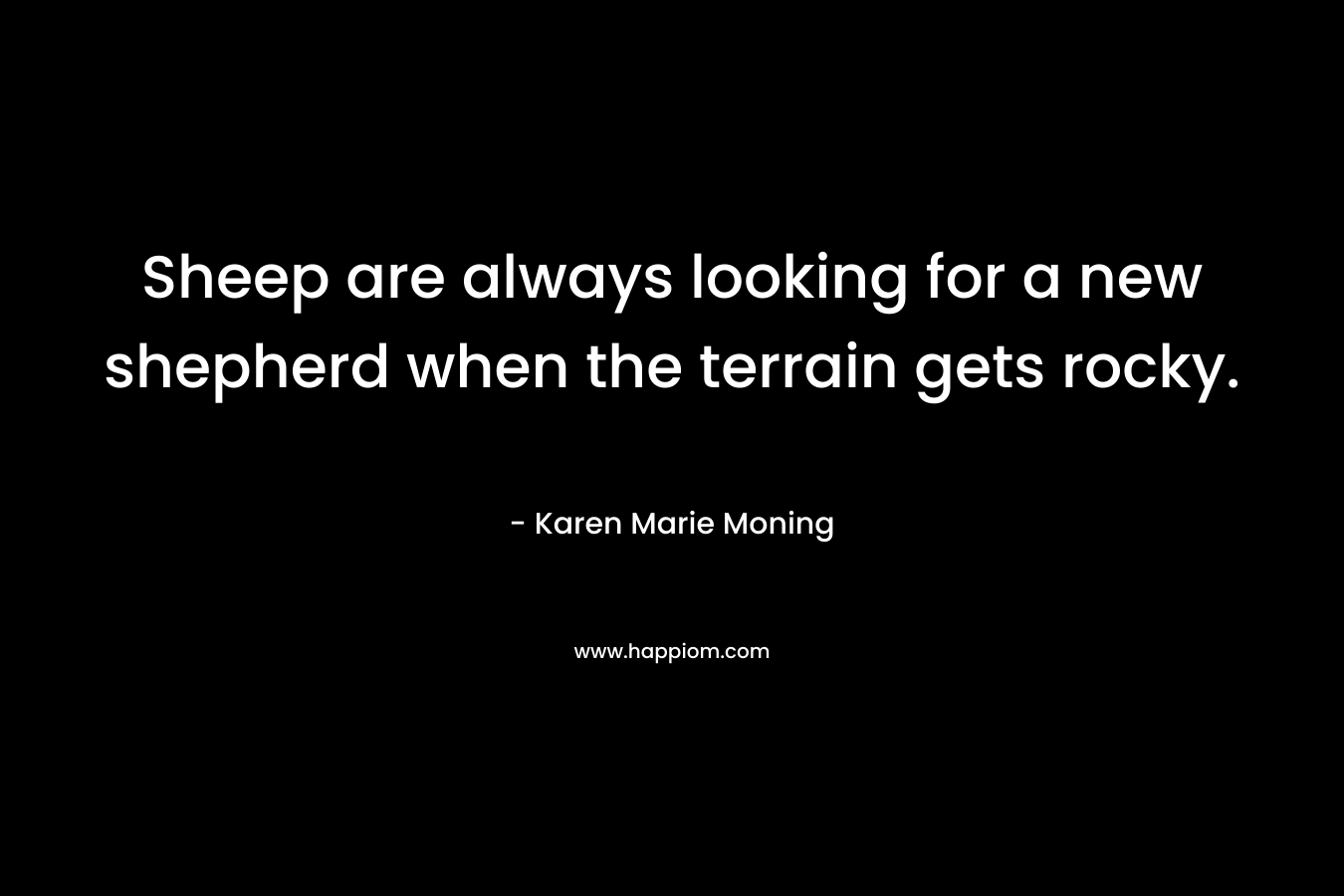 Sheep are always looking for a new shepherd when the terrain gets rocky. – Karen Marie Moning