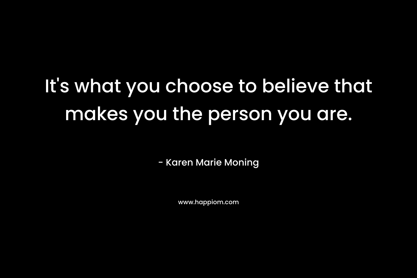 It's what you choose to believe that makes you the person you are.