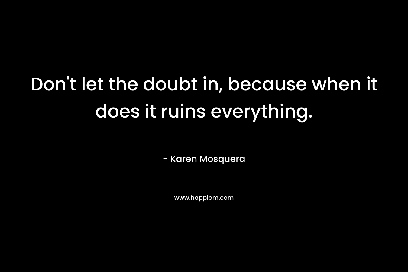 Don't let the doubt in, because when it does it ruins everything.