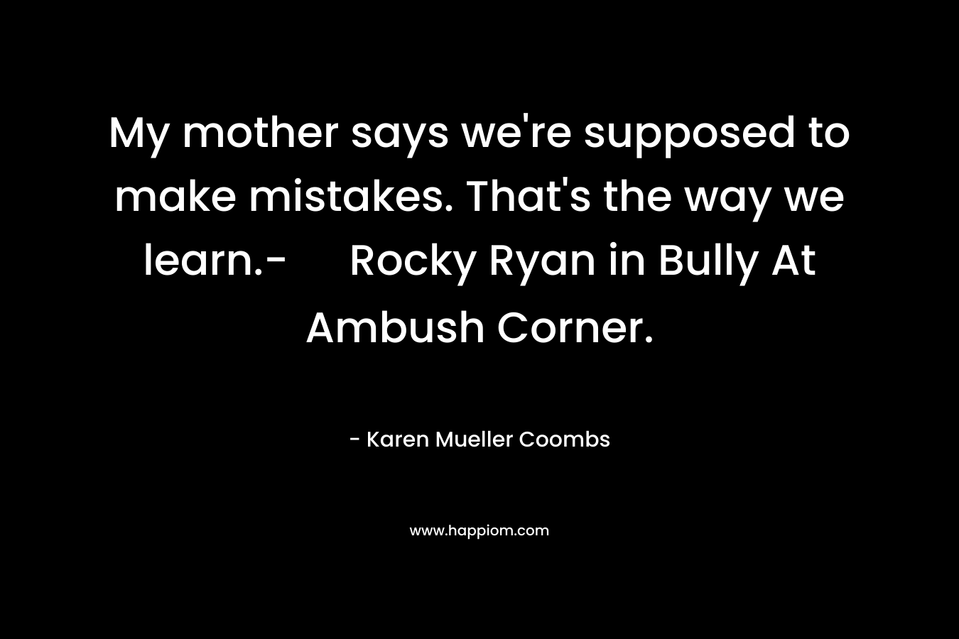 My mother says we’re supposed to make mistakes. That’s the way we learn.- Rocky Ryan in Bully At Ambush Corner. – Karen Mueller Coombs
