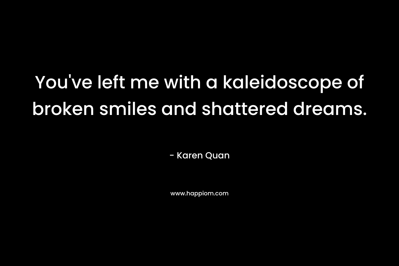 You've left me with a kaleidoscope of broken smiles and shattered dreams.