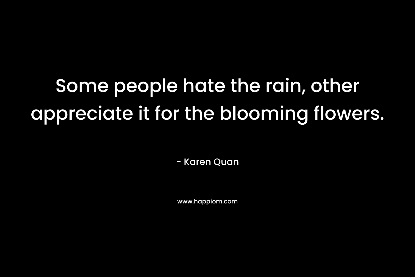 Some people hate the rain, other appreciate it for the blooming flowers. – Karen Quan