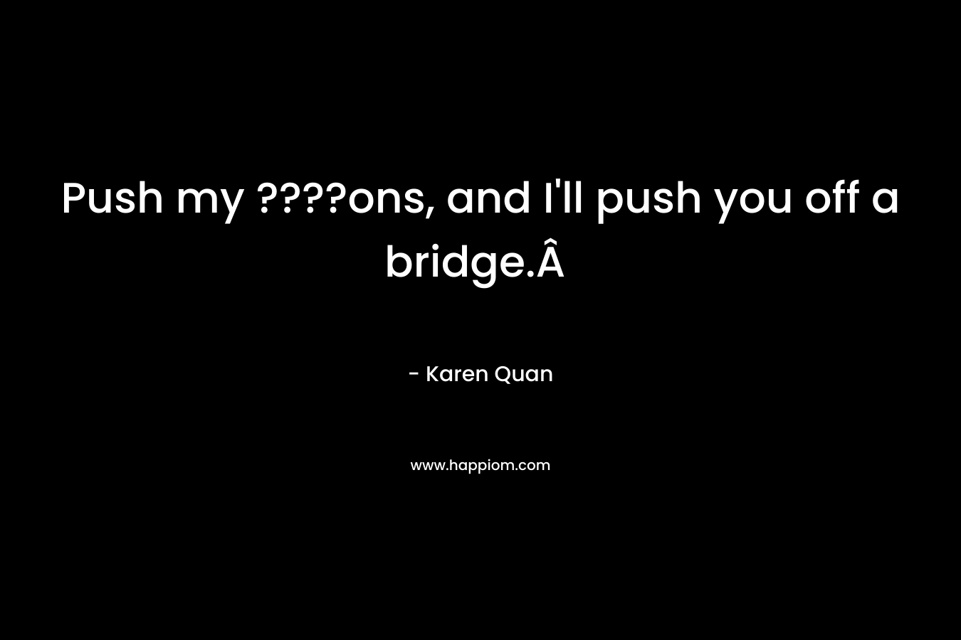 Push my ????ons, and I’ll push you off a bridge.Â  – Karen Quan