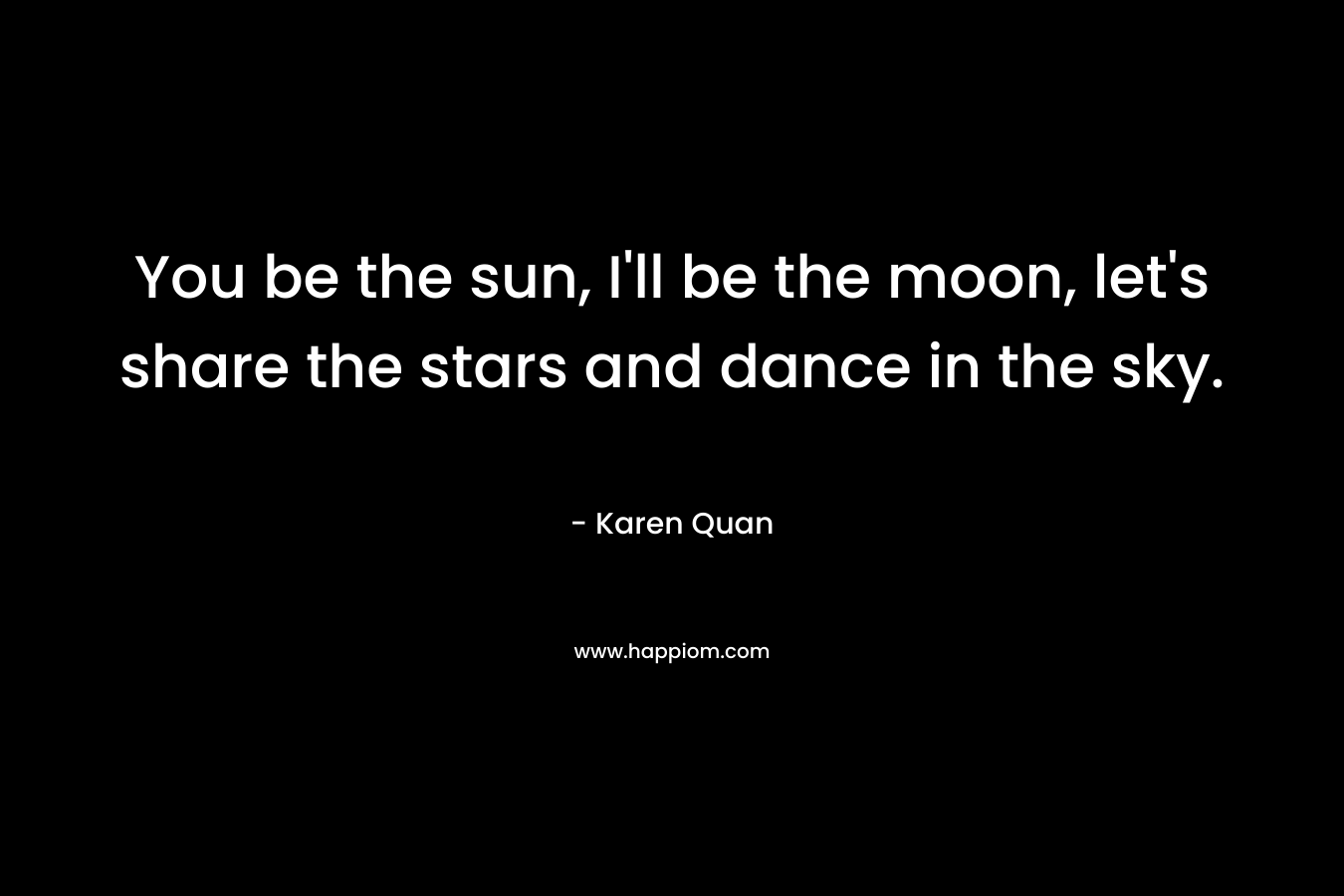 You be the sun, I'll be the moon, let's share the stars and dance in the sky.